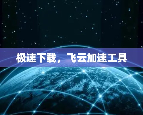 极速下载,飞云加速工具 极速下载,飞云加速工具