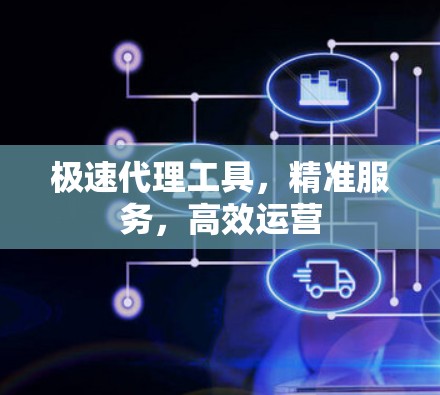 极速代理工具,精准服务,高效运营 极速代理工具,精准服务,高效运营