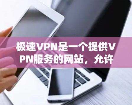 极速VPN是一个提供VPN服务的网站,允许用户在线访问其他国家的互联网服务。以下是下载极速VPN客户端的步骤和基本说明 极速VPN是一个提供VPN服务的网站,允许用户在线访问其他国家的互联网服务。以下是下载极速VPN客户端的步骤和基本说明