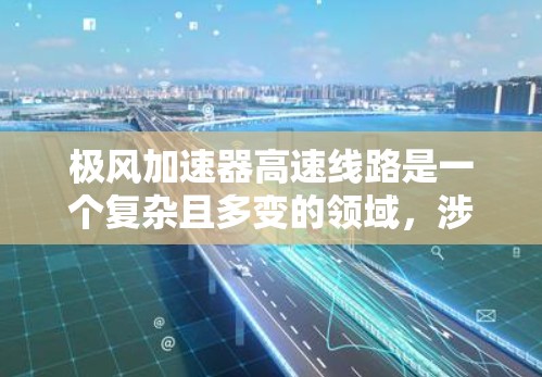 极风加速器高速线路是一个复杂且多变的领域,涉及极光、极光加速效应以及多种高速交通工具的高效运行。以下是对该领域的概述 极风加速器高速线路是一个复杂且多变的领域,涉及极光、极光加速效应以及多种高速交通工具的高效运行。以下是对该领域的概述