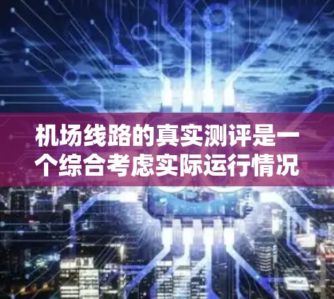 机场线路的真实测评是一个综合考虑实际运行情况的指标体系，通常包括航班时间、登机率、延误、乘客满意度等关键因素。以下是对真实测评的详细分析和总结