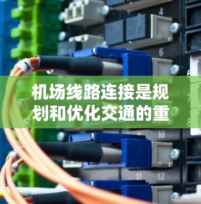 机场线路连接是规划和优化交通的重要环节，直接影响游客的出行体验。以下是对机场线路连接工具的详细分析和总结