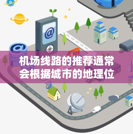 机场线路的推荐通常会根据城市的地理位置、交通便利性以及用户的需求来综合考虑。以下是一些常见的机场推荐,供您参考 机场线路的推荐通常会根据城市的地理位置、交通便利性以及用户的需求来综合考虑。以下是一些常见的机场推荐,供您参考
