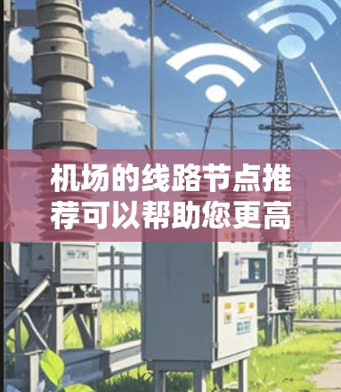 机场的线路节点推荐可以帮助您更高效地规划您的出行。以下是一些推荐的机场节点，根据不同的城市和交通需求进行分类
