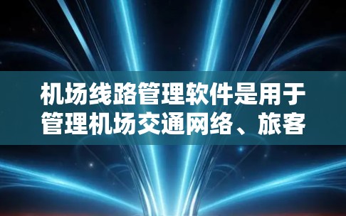 机场线路管理软件是用于管理机场交通网络、旅客行程安排、实时信息和相关数据的软件。以下是对这些软件的详细介绍 机场线路管理软件是用于管理机场交通网络、旅客行程安排、实时信息和相关数据的软件。以下是对这些软件的详细介绍