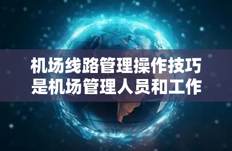 机场线路管理操作技巧是机场管理人员和工作人员在日常工作中确保机场交通流畅、运行高效的必经之路。以下是一些常见的操作技巧和方法，帮助您更好地管理机场的线路
