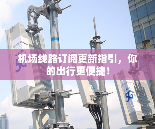 机场线路订阅更新指引，你的出行更便捷！