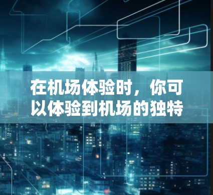 在机场体验时，你可以体验到机场的独特魅力。以下是一些机场体验分享的建议，帮助你更好地在机场度过时间