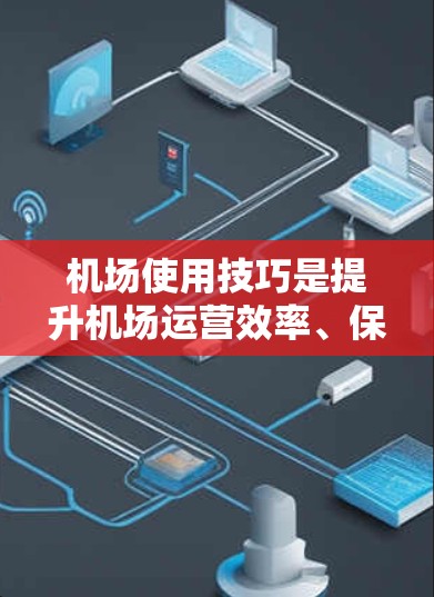 机场使用技巧是提升机场运营效率、保障人员安全的重要方面。以下是一些实用的机场使用技巧