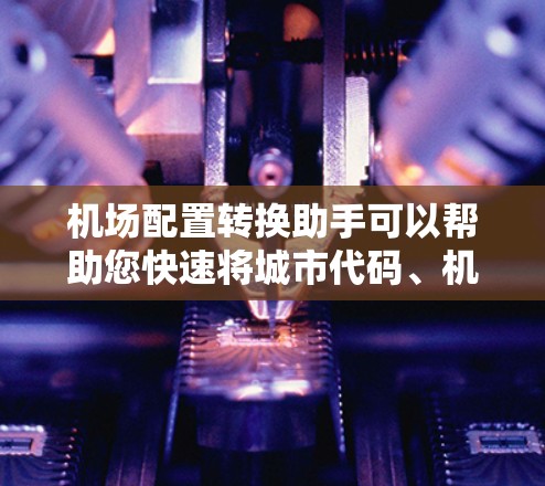 机场配置转换助手可以帮助您快速将城市代码、机场代码或城市名称转换为机场名称，或反之。以下是一些可能的配置转换工具和方法，您可以根据具体需求选择合适的工具
