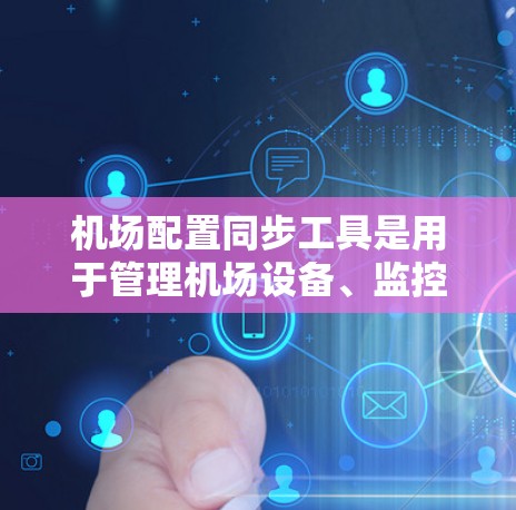 机场配置同步工具是用于管理机场设备、监控设备状态、执行安全监控（如入侵检测、安全威胁检测）以及自动化设备管理的工具。以下是一些常见的机场配置同步工具及其特点