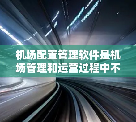 机场配置管理软件是机场管理和运营过程中不可或缺的工具，其核心在于自动处理机场的各种配置和管理，以提高效率、降低成本并满足日益增长的运营需求。以下是一些常见的机场配置管理软件及其主要功能