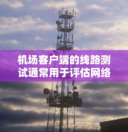 机场客户端的线路测试通常用于评估网络的稳定性、带宽、服务器数量以及网络连接的状态。以下是一些常见的测试场景和结果分析，可以帮助你更好地理解测试结果