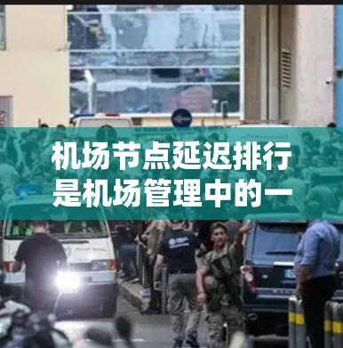 机场节点延迟排行是机场管理中的一项重要工作，通常涉及如何优化机场的运行效率、减少延误并提高乘客的体验。以下是一些相关信息和建议