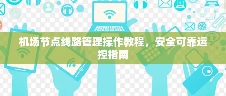 机场节点线路管理操作教程，安全可靠运控指南