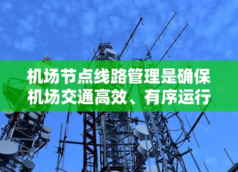 机场节点线路管理是确保机场交通高效、有序运行的重要环节。以下是一些关键方面