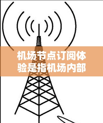 机场节点订阅体验是指机场内部的订阅和管理流程,旨在优化资源分配、提升服务效率和保障机场运营。以下是关于这一体验的详细介绍 机场节点订阅体验是指机场内部的订阅和管理流程,旨在优化资源分配、提升服务效率和保障机场运营。以下是关于这一体验的详细介绍