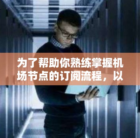 为了帮助你熟练掌握机场节点的订阅流程,以下是一个清晰的分步指南,涵盖网页订阅、手机APP订阅和邮件订阅的步骤,以及可能的注意事项 为了帮助你熟练掌握机场节点的订阅流程,以下是一个清晰的分步指南,涵盖网页订阅、手机APP订阅和邮件订阅的步骤,以及可能的注意事项