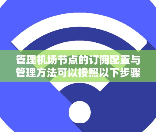 管理机场节点的订阅配置与管理方法可以按照以下步骤进行 管理机场节点的订阅配置与管理方法可以按照以下步骤进行