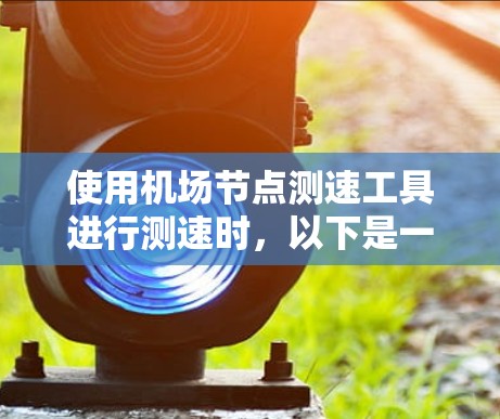 使用机场节点测速工具进行测速时,以下是一步步的指南 使用机场节点测速工具进行测速时,以下是一步步的指南