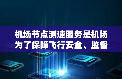 机场节点测速服务是机场为了保障飞行安全、监督驾驶行为和优化管理的重要手段。以下是其主要特点和作用 机场节点测速服务是机场为了保障飞行安全、监督驾驶行为和优化管理的重要手段。以下是其主要特点和作用