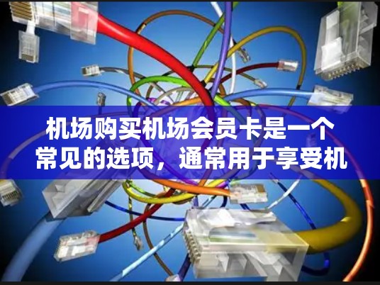 机场购买机场会员卡是一个常见的选项,通常用于享受机场的服务和优惠。以下是关于机场会员卡的详细介绍 机场购买机场会员卡是一个常见的选项,通常用于享受机场的服务和优惠。以下是关于机场会员卡的详细介绍