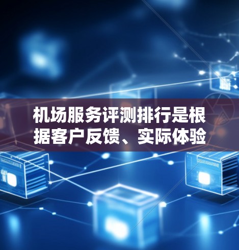 机场服务评测排行是根据客户反馈、实际体验和市场评价来排序的，以下是一些常见的机场服务评测内容，供参考