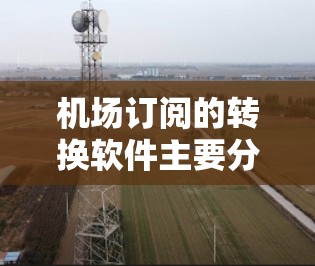 机场订阅的转换软件主要分为以下几个类别，根据用户的使用需求和需求类型选择合适的转换工具