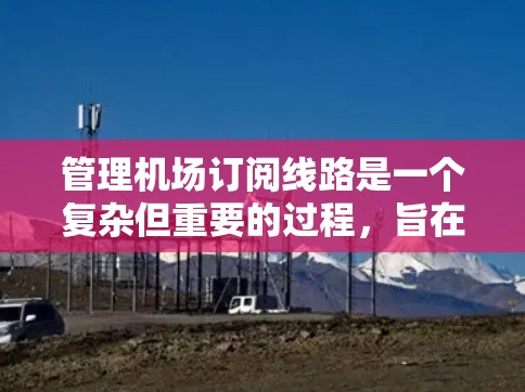 管理机场订阅线路是一个复杂但重要的过程,旨在确保航空公司和航班信息的有效分配。以下是一步步的指导,帮助您理解和操作这一流程 管理机场订阅线路是一个复杂但重要的过程,旨在确保航空公司和航班信息的有效分配。以下是一步步的指导,帮助您理解和操作这一流程
