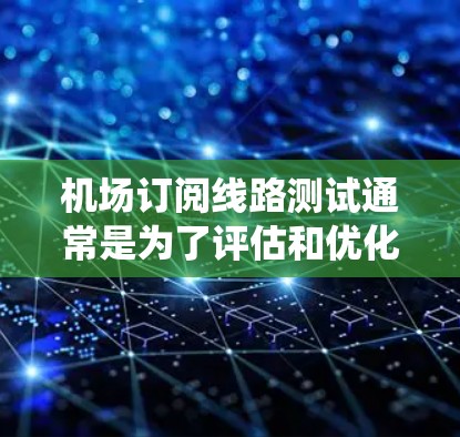 机场订阅线路测试通常是为了评估和优化机场的网络系统在接收、存储和处理流量的能力。以下是一个可能的测试流程和内容