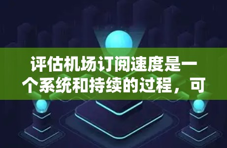 评估机场订阅速度是一个系统和持续的过程,可以分为以下步骤 评估机场订阅速度是一个系统和持续的过程,可以分为以下步骤