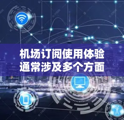 机场订阅使用体验通常涉及多个方面，具体体验可能会因服务提供商的不同而有所不同。以下是一些常见的机场订阅使用体验的方面，供参考
