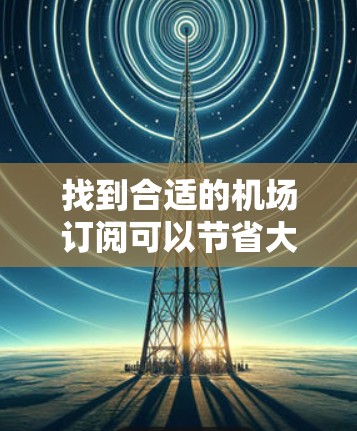 找到合适的机场订阅可以节省大量 travel costs，但需要注意的是，不同的平台和平台间会有不同的定价方式和优惠活动。以下是一些常见的机场订阅排行榜，供参考
