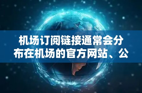 机场订阅链接通常会分布在机场的官方网站、公众号、社交媒体平台或其他相关网站的订阅页面中。以下是一些可能的链接来源