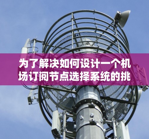 为了解决如何设计一个机场订阅节点选择系统的挑战，我们可以按照以下步骤进行设计