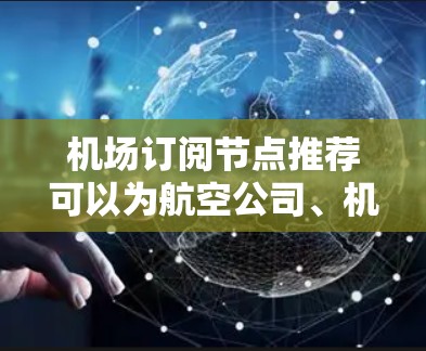机场订阅节点推荐可以为航空公司、机场管理团队或订阅者提供一个高效的订阅管理工具。以下是推荐的几个关键节点类型