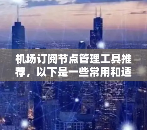 机场订阅节点管理工具推荐,以下是一些常用和适合的工具,根据你的需求选择合适的工具 机场订阅节点管理工具推荐,以下是一些常用和适合的工具,根据你的需求选择合适的工具