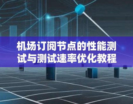 机场订阅节点的性能测试与测试速率优化教程
