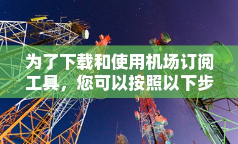为了下载和使用机场订阅工具，您可以按照以下步骤操作
