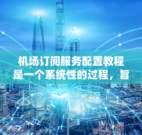 机场订阅服务配置教程是一个系统性的过程,旨在为乘客提供机场相关的服务。以下是一个有条理的教程指南,涵盖从基础配置到维护与更新的各个步骤 机场订阅服务配置教程是一个系统性的过程,旨在为乘客提供机场相关的服务。以下是一个有条理的教程指南,涵盖从基础配置到维护与更新的各个步骤