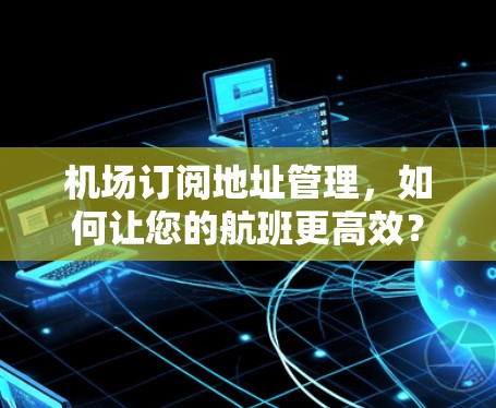 机场订阅地址管理，如何让您的航班更高效？