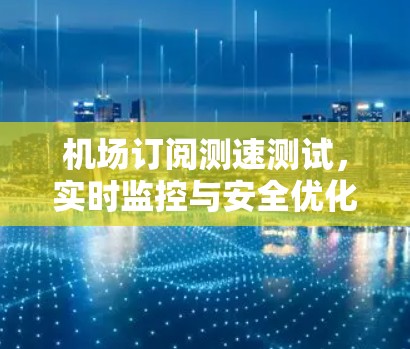 机场订阅测速测试,实时监控与安全优化 机场订阅测速测试,实时监控与安全优化