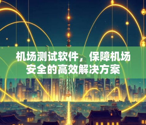 机场测试软件,保障机场安全的高效解决方案 机场测试软件,保障机场安全的高效解决方案