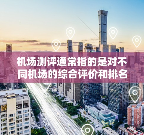 机场测评通常指的是对不同机场的综合评价和排名。机场测评可能包括以下几个方面