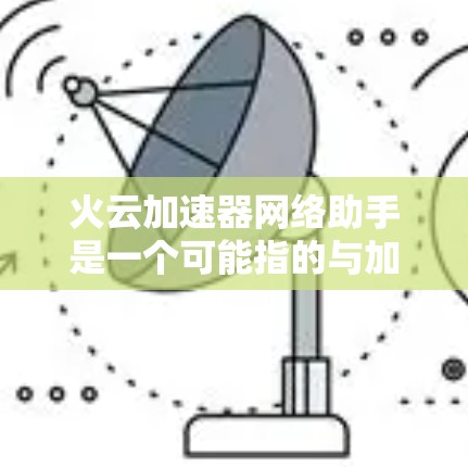 火云加速器网络助手是一个可能指的与加速技术、网络服务或云技术相关的工具或平台。在没有具体信息的情况下，以下是一些可能的解释