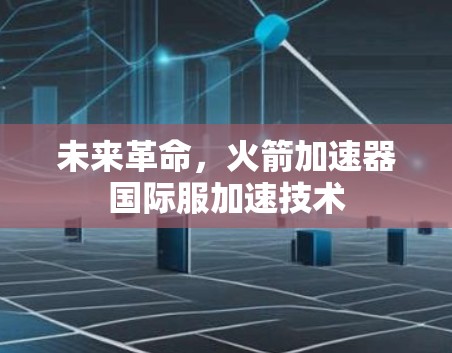 未来革命,火箭加速器国际服加速技术 未来革命,火箭加速器国际服加速技术