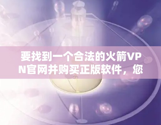 要找到一个合法的火箭VPN官网并购买正版软件,您可以按照以下步骤进行 要找到一个合法的火箭VPN官网并购买正版软件,您可以按照以下步骤进行