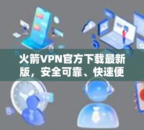火箭VPN官方下载最新版,安全可靠、快速便捷、轻松高效 火箭VPN官方下载最新版,安全可靠、快速便捷、轻松高效