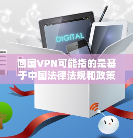 回国VPN可能指的是基于中国法律法规和政策的VPN服务，通常用于商业或学术用途。中国提供了许多VPN服务，例如