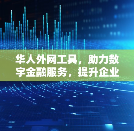 华人外网工具,助力数字金融服务,提升企业竞争力 华人外网工具,助力数字金融服务,提升企业竞争力